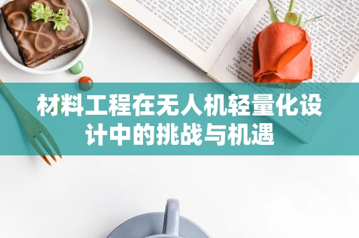 材料工程在无人机轻量化设计中的挑战与机遇