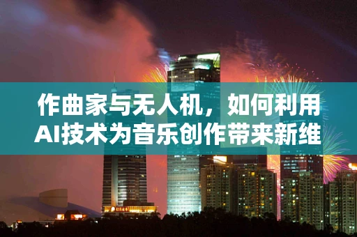 作曲家与无人机，如何利用AI技术为音乐创作带来新维度？