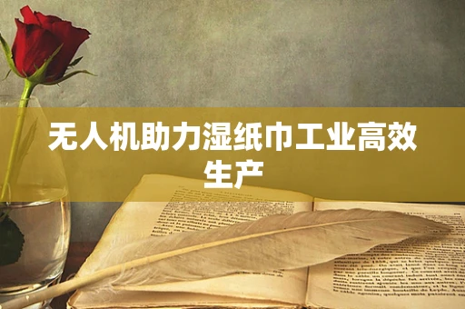 无人机助力湿纸巾工业高效生产