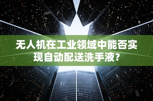 无人机在工业领域中能否实现自动配送洗手液？