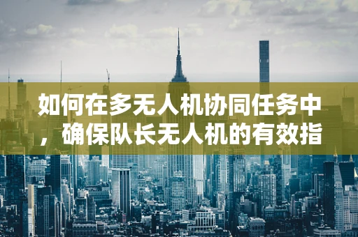 如何在多无人机协同任务中，确保队长无人机的有效指挥与安全？