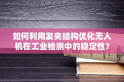 如何利用发夹结构优化无人机在工业检测中的稳定性？