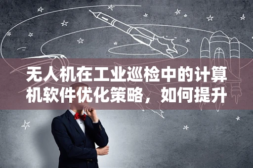 无人机在工业巡检中的计算机软件优化策略，如何提升数据处理效率？
