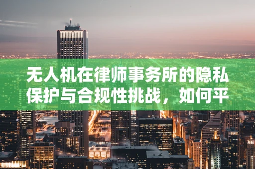 无人机在律师事务所的隐私保护与合规性挑战，如何平衡效率与法律边界？