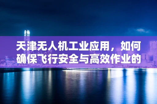 天津无人机工业应用，如何确保飞行安全与高效作业的平衡？