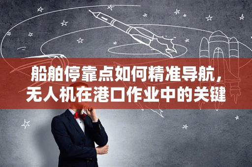 船舶停靠点如何精准导航，无人机在港口作业中的关键角色？