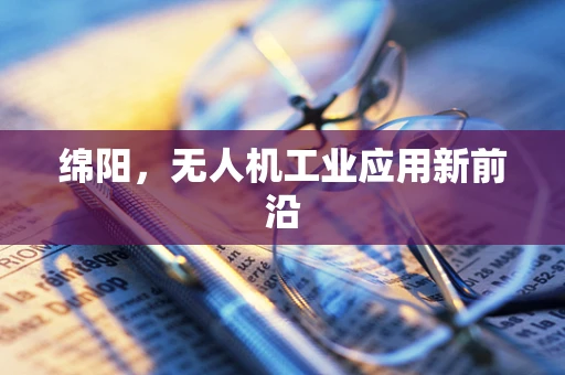 绵阳，无人机工业应用新前沿