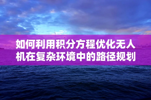 如何利用积分方程优化无人机在复杂环境中的路径规划？