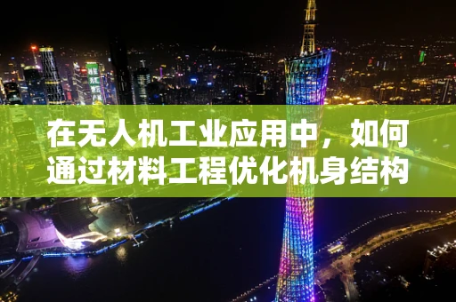 在无人机工业应用中，如何通过材料工程优化机身结构以提升耐久性？