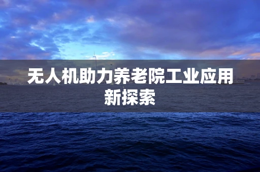无人机助力养老院工业应用新探索