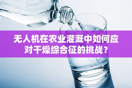 无人机在农业灌溉中如何应对干燥综合征的挑战？