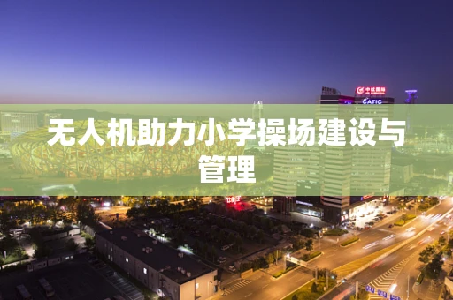 无人机助力小学操场建设与管理