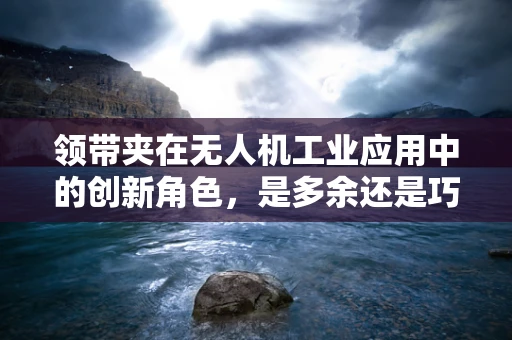 领带夹在无人机工业应用中的创新角色，是多余还是巧妙设计？