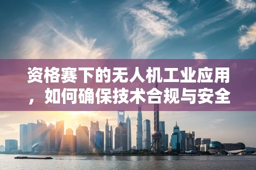 资格赛下的无人机工业应用，如何确保技术合规与安全？