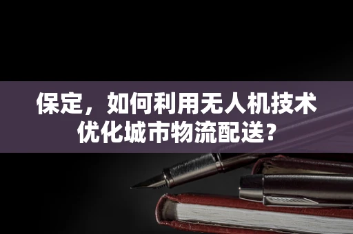 保定，如何利用无人机技术优化城市物流配送？