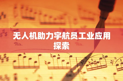 无人机助力宇航员工业应用探索
