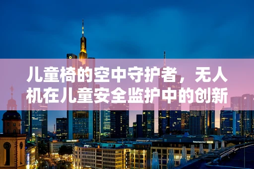 儿童椅的空中守护者，无人机在儿童安全监护中的创新应用？