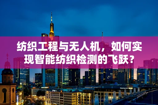 纺织工程与无人机，如何实现智能纺织检测的飞跃？