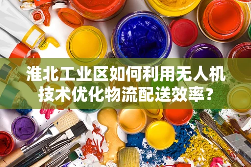 淮北工业区如何利用无人机技术优化物流配送效率？