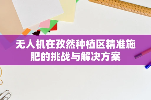 无人机在孜然种植区精准施肥的挑战与解决方案