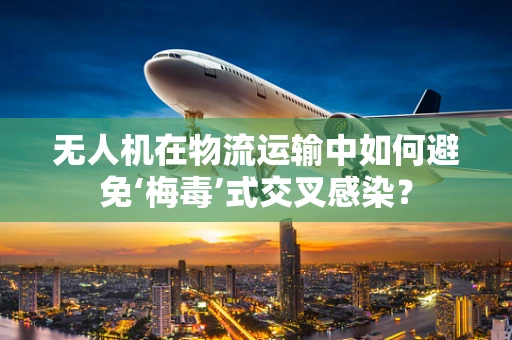 无人机在物流运输中如何避免‘梅毒’式交叉感染？