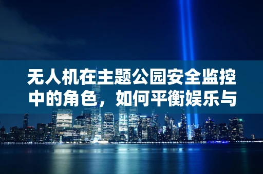 无人机在主题公园安全监控中的角色，如何平衡娱乐与安全？