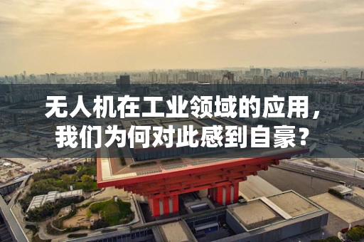 无人机在工业领域的应用，我们为何对此感到自豪？