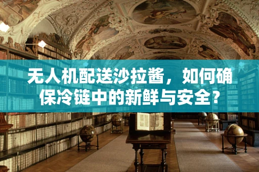 无人机配送沙拉酱，如何确保冷链中的新鲜与安全？
