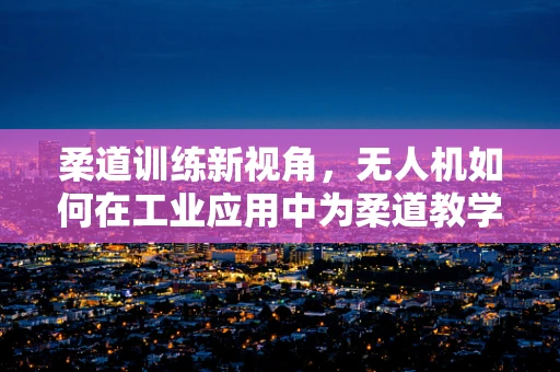 柔道训练新视角，无人机如何在工业应用中为柔道教学带来革新？