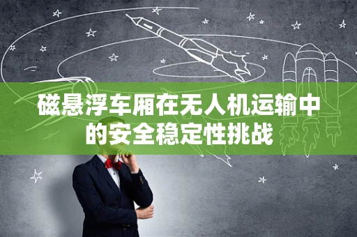 磁悬浮车厢在无人机运输中的安全稳定性挑战