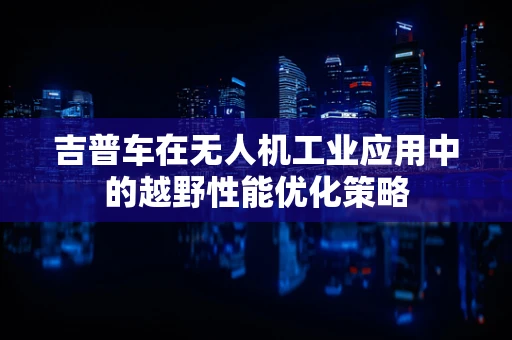 吉普车在无人机工业应用中的越野性能优化策略