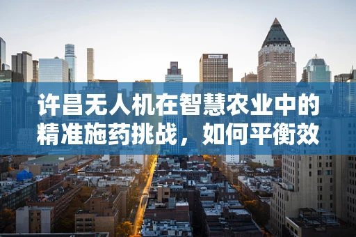 许昌无人机在智慧农业中的精准施药挑战，如何平衡效率与生态？
