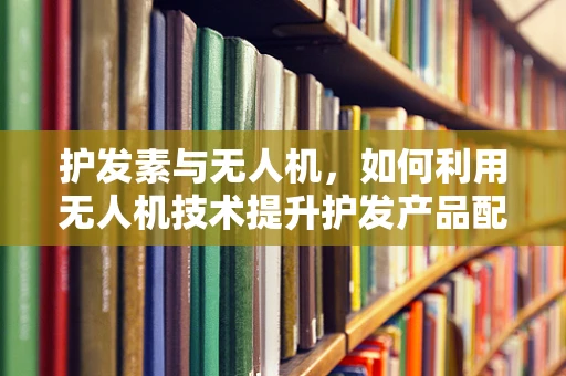 护发素与无人机，如何利用无人机技术提升护发产品配送效率？