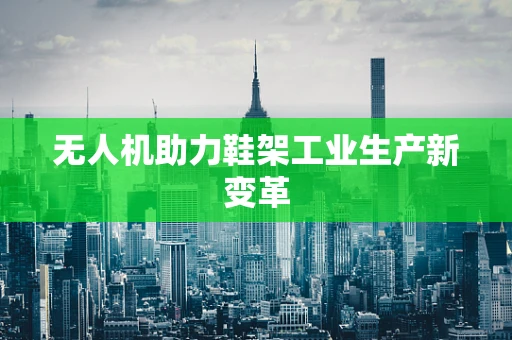无人机助力鞋架工业生产新变革