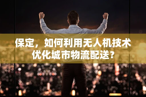 保定，如何利用无人机技术优化城市物流配送？