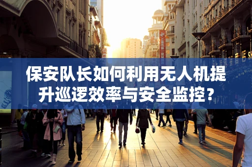 保安队长如何利用无人机提升巡逻效率与安全监控？