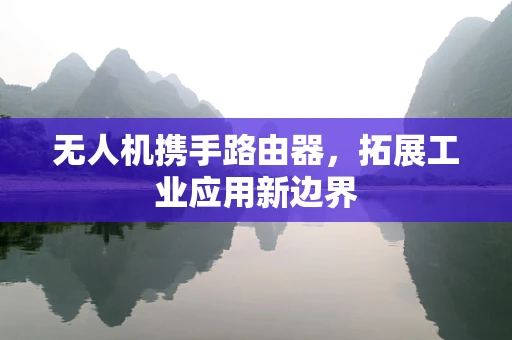 无人机携手路由器，拓展工业应用新边界