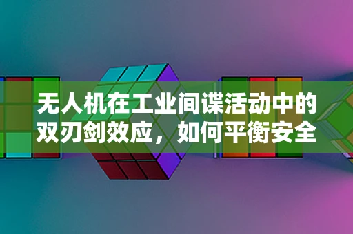 无人机在工业间谍活动中的双刃剑效应，如何平衡安全与效率？