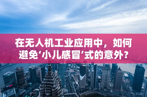 在无人机工业应用中，如何避免‘小儿感冒’式的意外？