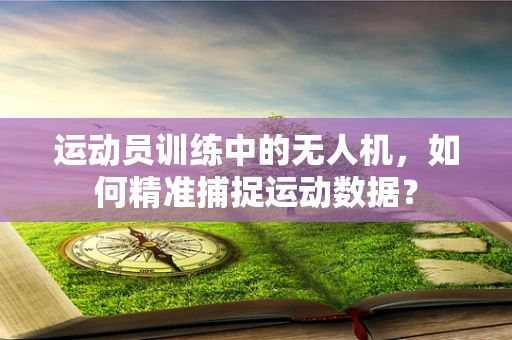 运动员训练中的无人机，如何精准捕捉运动数据？