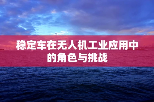 稳定车在无人机工业应用中的角色与挑战