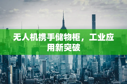 无人机携手储物柜，工业应用新突破