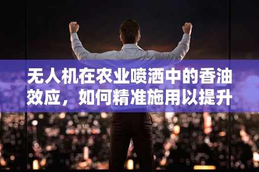 无人机在农业喷洒中的香油效应，如何精准施用以提升效率？