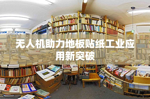 无人机助力地板贴纸工业应用新突破
