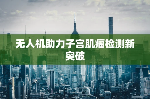 无人机助力子宫肌瘤检测新突破