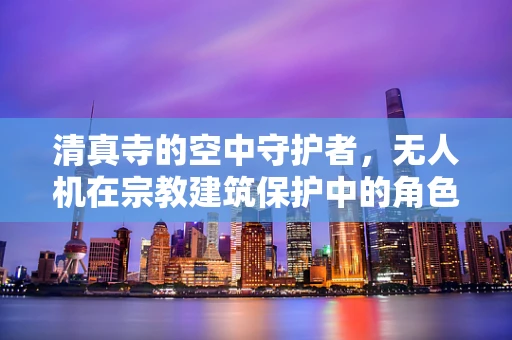 清真寺的空中守护者，无人机在宗教建筑保护中的角色与挑战