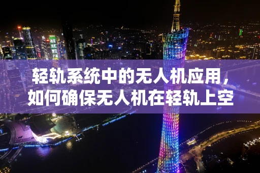 轻轨系统中的无人机应用，如何确保无人机在轻轨上空的安全飞行？