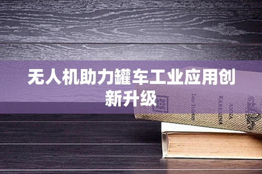 无人机助力罐车工业应用创新升级