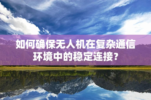 如何确保无人机在复杂通信环境中的稳定连接？