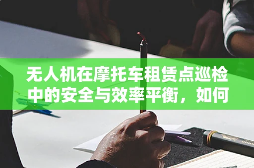 无人机在摩托车租赁点巡检中的安全与效率平衡，如何实现？